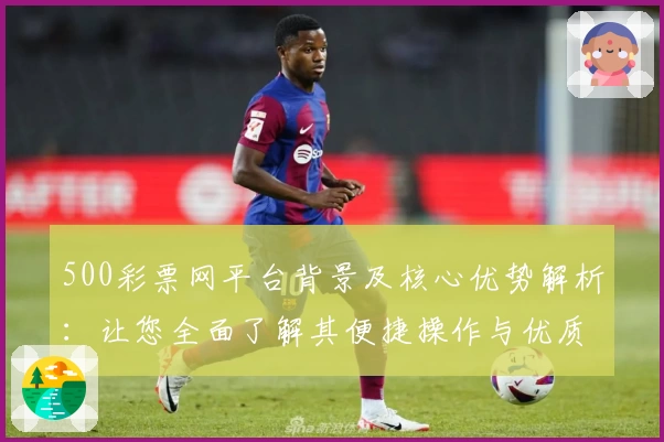 500彩票网平台背景及核心优势解析：让您全面了解其便捷操作与优质服务