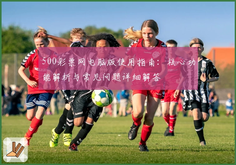 500彩票网电脑版使用指南：核心功能解析与常见问题详细解答