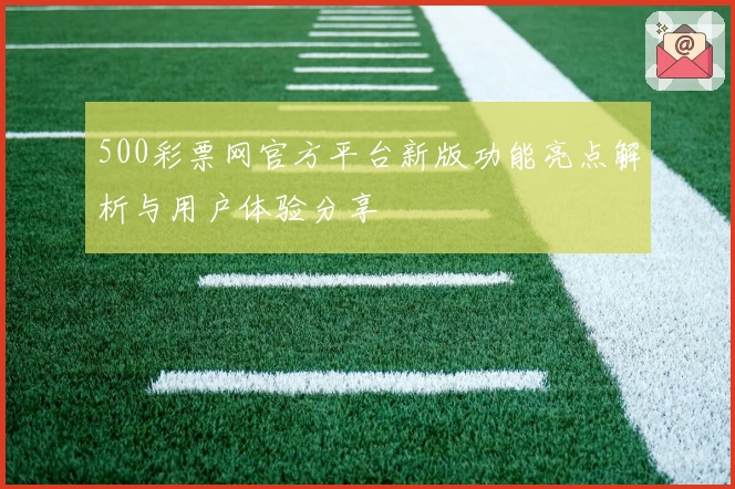 500彩票网官方平台新版功能亮点解析与用户体验分享