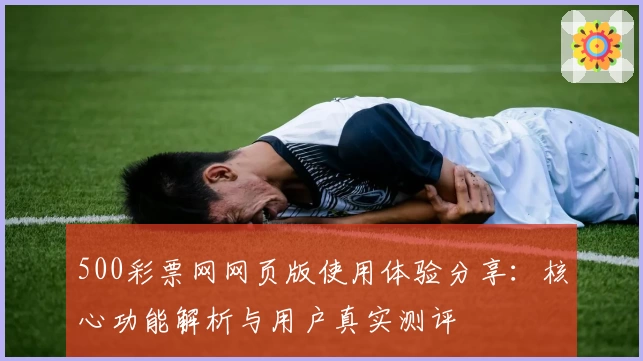 500彩票网网页版使用体验分享：核心功能解析与用户真实测评