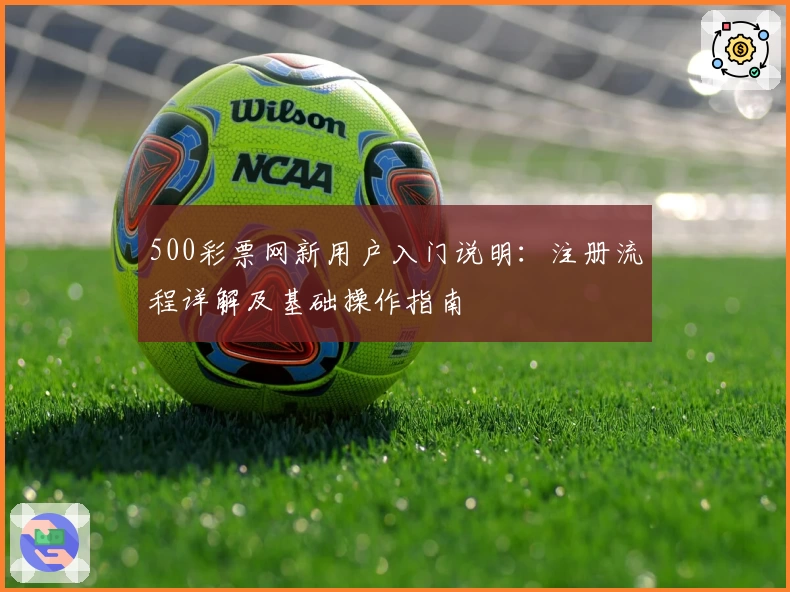 500彩票网新用户入门说明：注册流程详解及基础操作指南