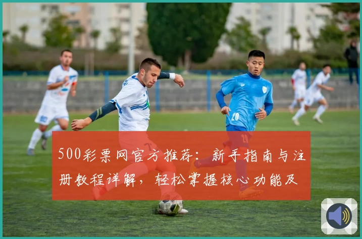 500彩票网官方推荐：新手指南与注册教程详解，轻松掌握核心功能及平台使用技巧