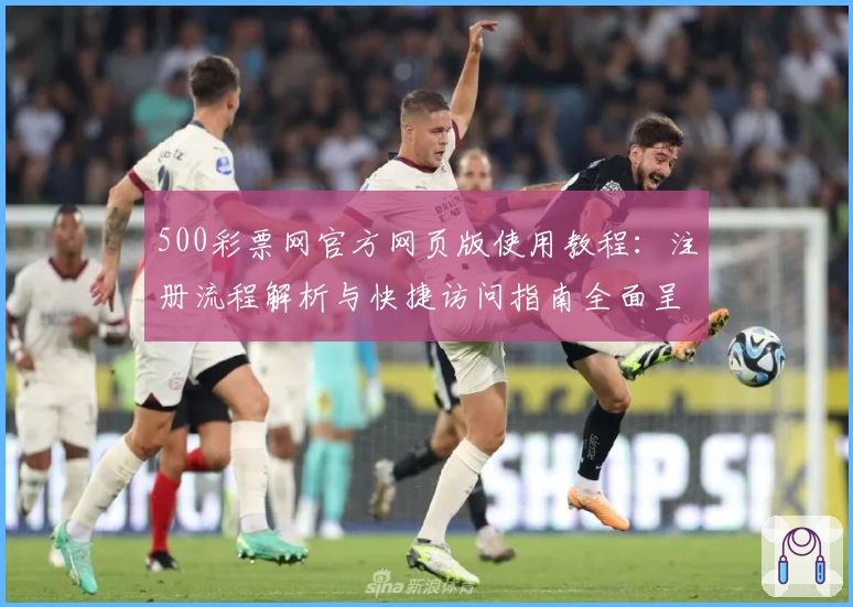 500彩票网官方网页版使用教程：注册流程解析与快捷访问指南全面呈现