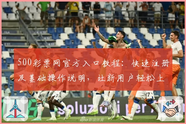 500彩票网官方入口教程：快速注册及基础操作说明，让新用户轻松上手
