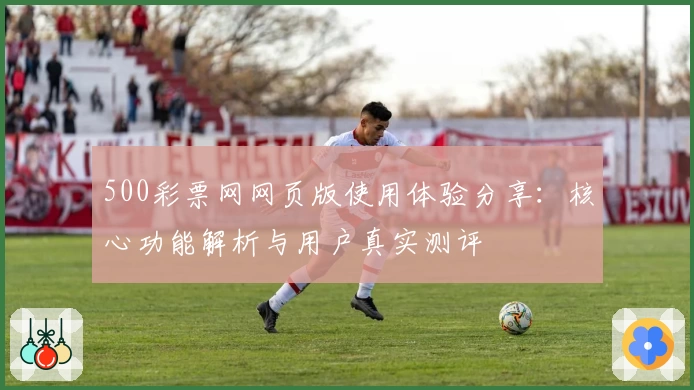 500彩票网网页版使用体验分享:核心功能解析与用户真实测评