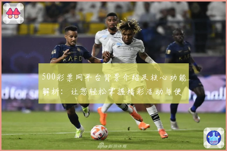 500彩票网平台背景介绍及核心功能解析：让您轻松掌握精彩活动与便捷操作