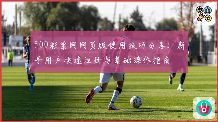 500彩票网网页版使用技巧分享：新手用户快速注册与基础操作指南