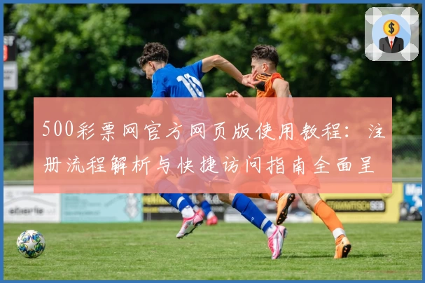 500彩票网官方网页版使用教程：注册流程解析与快捷访问指南全面呈现
