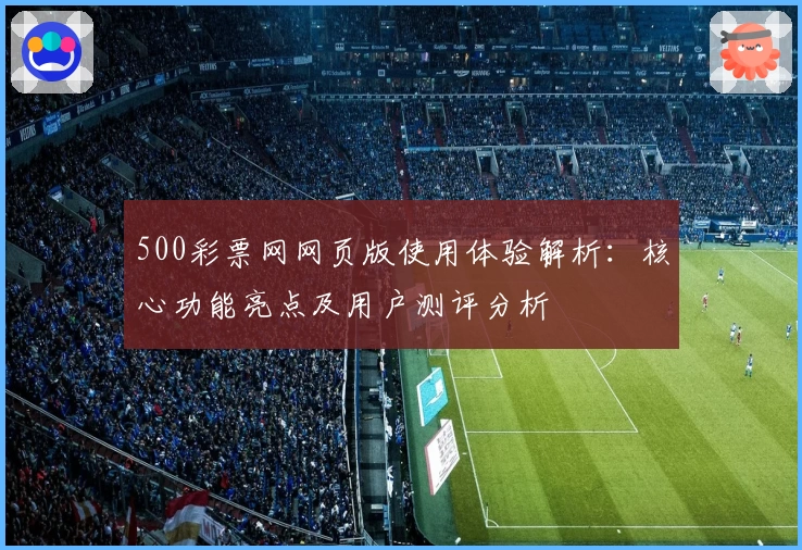 500彩票网网页版使用体验解析：核心功能亮点及用户测评分析