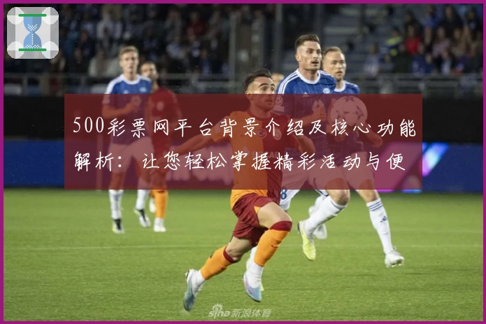 500彩票网平台背景介绍及核心功能解析：让您轻松掌握精彩活动与便捷操作