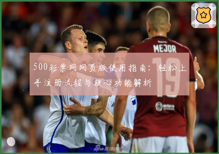 500彩票网网页版使用指南：轻松上手注册流程与核心功能解析
