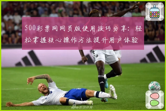 500彩票网网页版使用技巧分享：轻松掌握核心操作方法提升用户体验