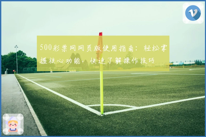 500彩票网网页版使用指南：轻松掌握核心功能，快速了解操作技巧