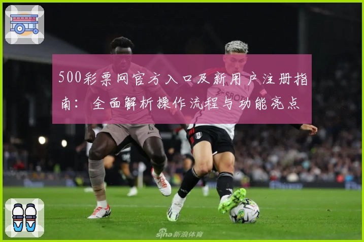 500彩票网官方入口及新用户注册指南：全面解析操作流程与功能亮点