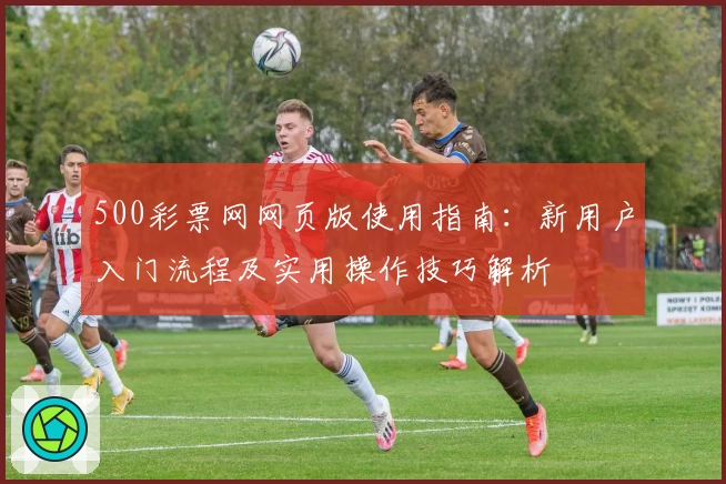 500彩票网网页版使用指南：新用户入门流程及实用操作技巧解析