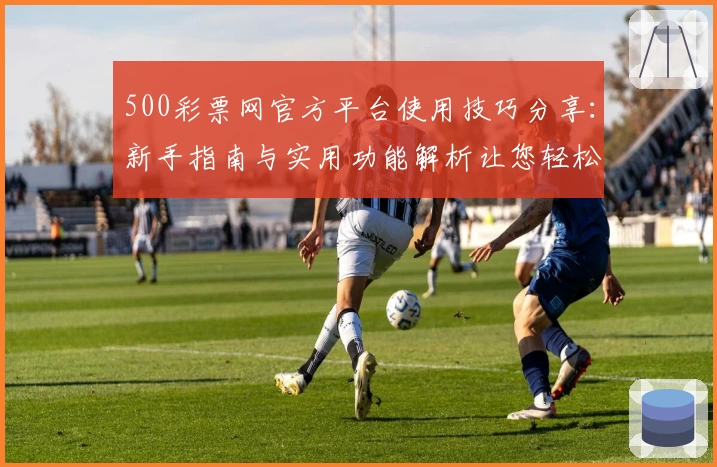 500彩票网官方平台使用技巧分享:新手指南与实用功能解析让您轻松体验