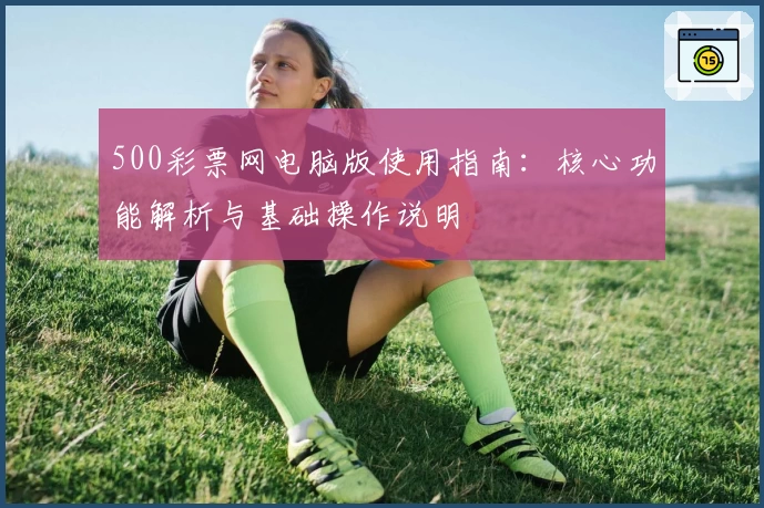 500彩票网电脑版使用指南：核心功能解析与基础操作说明