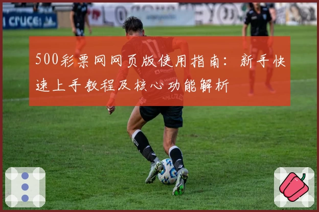 500彩票网网页版使用指南：新手快速上手教程及核心功能解析