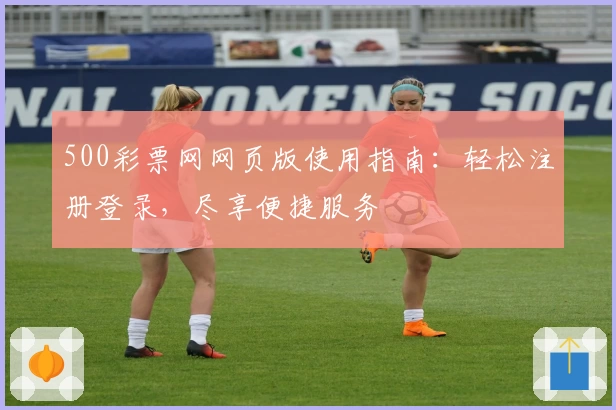 500彩票网网页版使用指南：轻松注册登录，尽享便捷服务