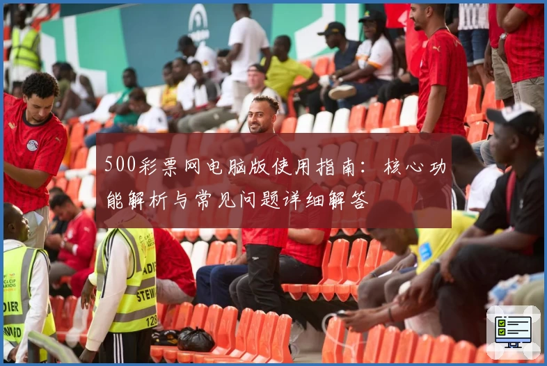 500彩票网电脑版使用指南：核心功能解析与常见问题详细解答
