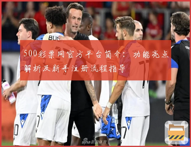 500彩票网官方平台简介：功能亮点解析及新手注册流程指导
