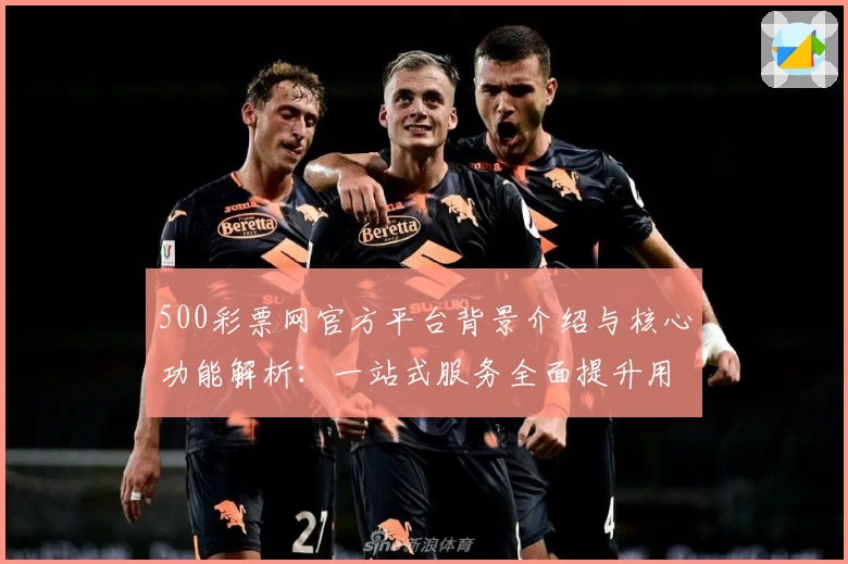500彩票网官方平台背景介绍与核心功能解析：一站式服务全面提升用户体验