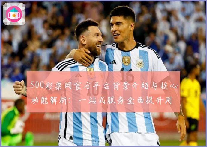 500彩票网官方平台背景介绍与核心功能解析：一站式服务全面提升用户体验
