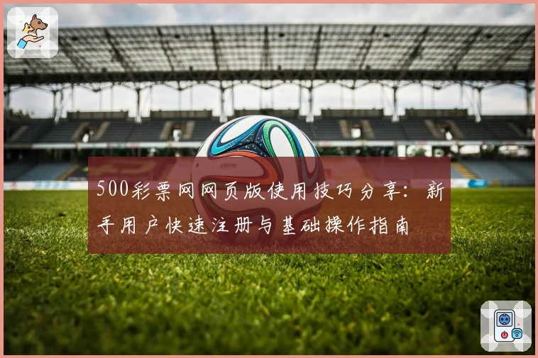 500彩票网网页版使用技巧分享：新手用户快速注册与基础操作指南