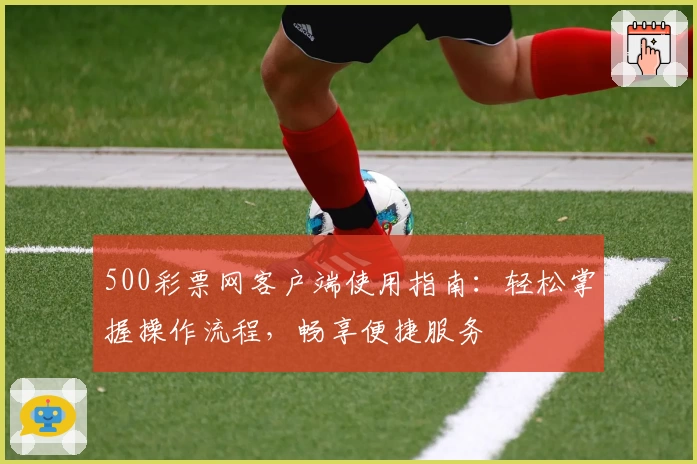 500彩票网客户端使用指南：轻松掌握操作流程，畅享便捷服务