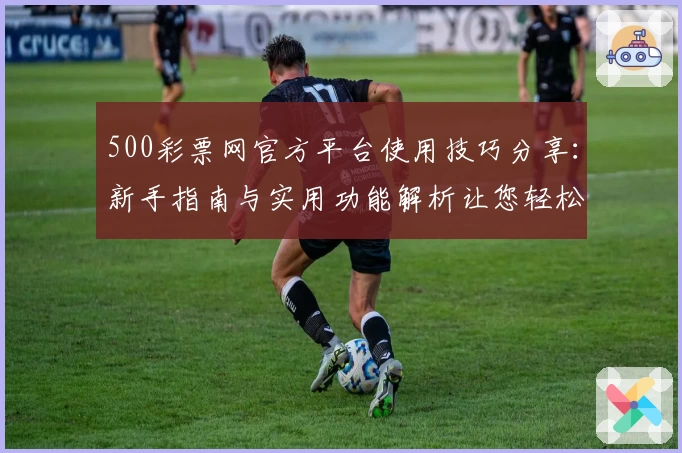 500彩票网官方平台使用技巧分享：新手指南与实用功能解析让您轻松体验
