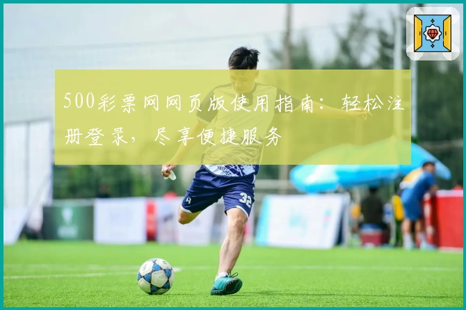 500彩票网网页版使用指南：轻松注册登录，尽享便捷服务