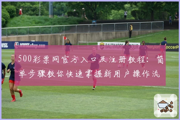 500彩票网官方入口及注册教程：简单步骤教你快速掌握新用户操作流程