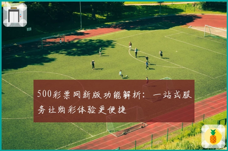 500彩票网新版功能解析：一站式服务让购彩体验更便捷