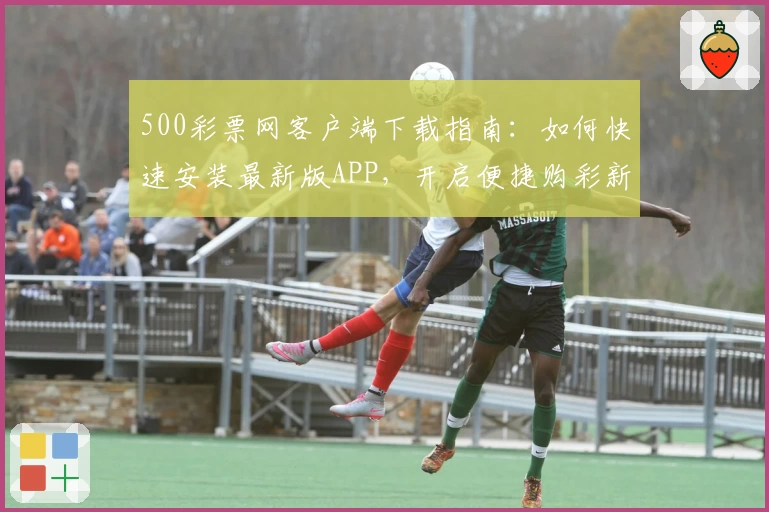 500彩票网客户端下载指南：如何快速安装最新版APP，开启便捷购彩新体验