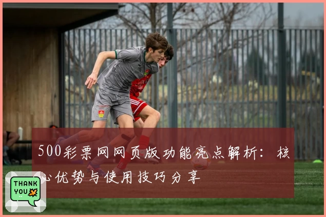 500彩票网网页版功能亮点解析:核心优势与使用技巧分享