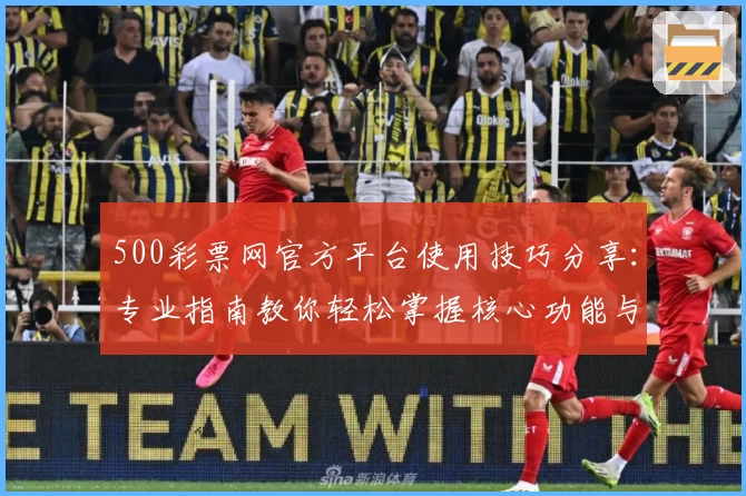 500彩票网官方平台使用技巧分享:专业指南教你轻松掌握核心功能与快捷操作方式