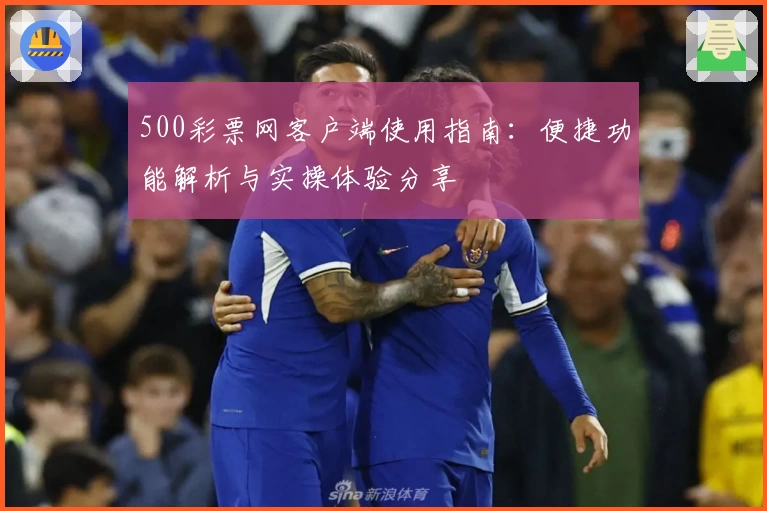 500彩票网客户端使用指南：便捷功能解析与实操体验分享
