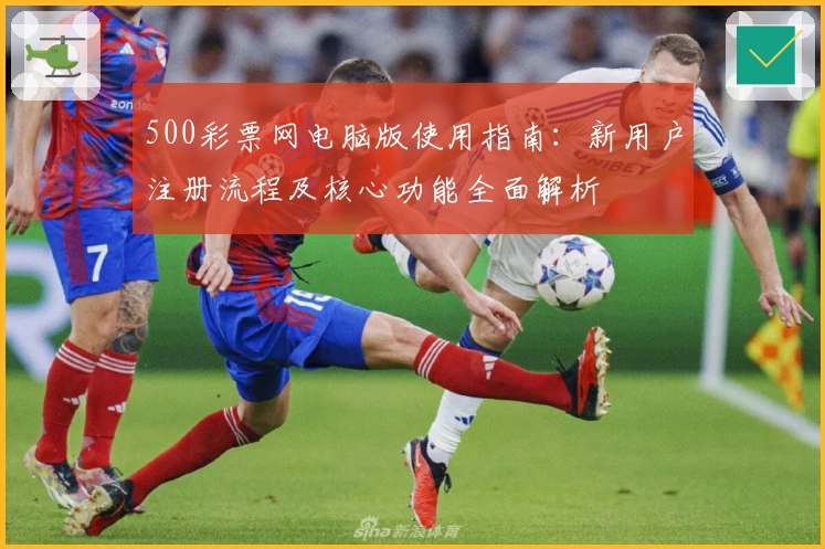 500彩票网电脑版使用指南：新用户注册流程及核心功能全面解析