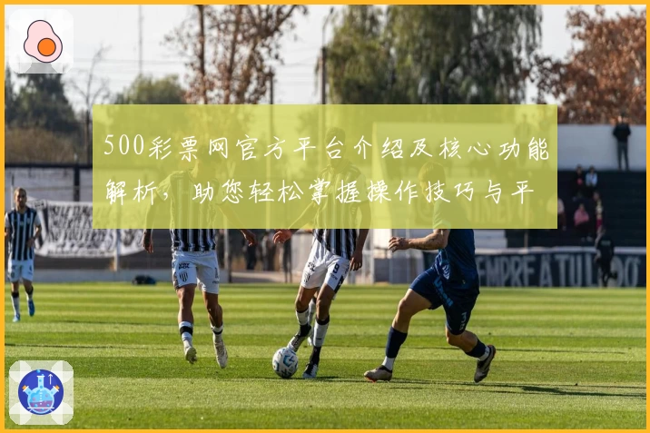 500彩票网官方平台介绍及核心功能解析，助您轻松掌握操作技巧与平台使用流程