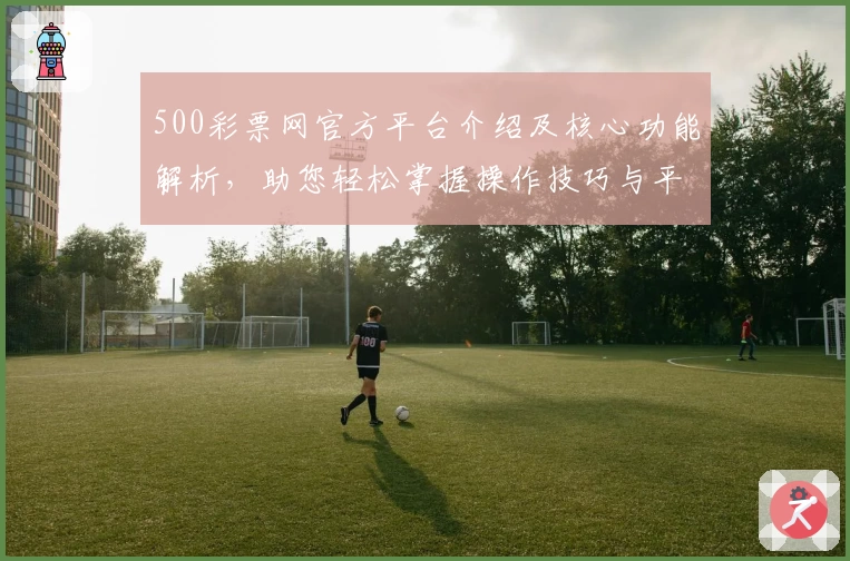 500彩票网官方平台介绍及核心功能解析，助您轻松掌握操作技巧与平台使用流程